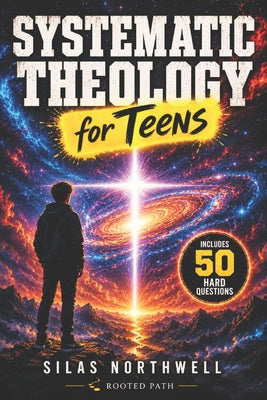 Cover Image for Systematic Theology for Teens: Clear, Honest Answers to Life's Biggest Questions to Build a Faith That Makes Sense in a Confusing World -- Silas Northwell, Paperback