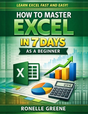 Cover Image for How to Master Excel in 7 Days as a Beginner: A Step-by-Step Practical Guide to Learning Microsoft Excel Quickly and Confidently -- Ronelle Greene, Paperback
