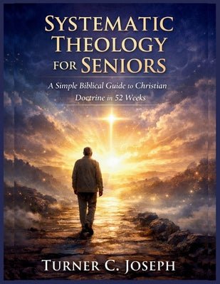 Cover Image for Systematic Theology for Seniors: A Simple Biblical Guide to Christian Doctrine in 52 Weeks -- Turner C. Joseph, Paperback