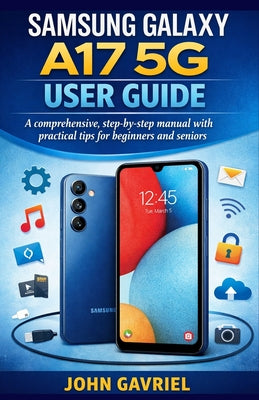 Cover Image for Samsung Galaxy A17 5G User Guide: A Comprehensive, Step-by-Step Manual with Practical Tips for Beginners and Seniors -- John Gavriel, Paperback