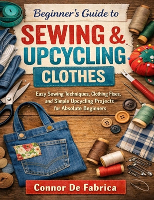 Cover Image for Beginner's Guide to Sewing & Upcycling Clothes: Easy Sewing Techniques, Clothing Fixes, and Simple Upcycling Projects for Absolute Beginners -- Cornor de Fabrica, Paperback