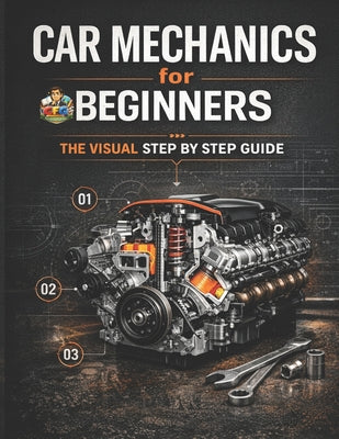 Cover Image for Car Mechanics for Beginners The Visual Step by Step Guide: Learn How Cars Work, Understand Core Systems and Build Practical Automotive Knowledge -- Cfg, Paperback