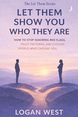 Cover Image for Let Them Show You Who They Are: How to Stop Ignoring Red Flags, Trust Patterns, and Choose People Who Choose You -- Logan West, Paperback