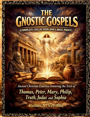 Cover Image for The Gnostic Gospels (Complete Collection and Large Print): Ancient Christian Esoterica Featuring the Texts of Thomas, Peter, Mary, Philip, Truth, Juda -- Gaius N. Veritas, Paperback
