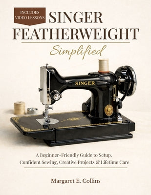 Cover Image for SINGER FEATHERWEIGHT Simplified: A Beginner-Friendly User Guide to Setup, Confident Sewing, Creative Projects & Lifetime Care -- Margaret E. Collins, Paperback
