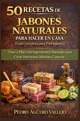 Cover Image for 50 Recetas de Jabones Naturales Para Hacer En Casa: Guía Completa para Principiantes Paso a Paso con Ingredientes Naturales para Crear Hermosos Jabone -- Pedro Agüero Vallejo, Paperback