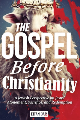 Cover Image for The Gospel Before Christianity: A Jewish Perspective on Jesus' Atonement, Sacrifice, and Redemption -- Eitan Bar, Paperback