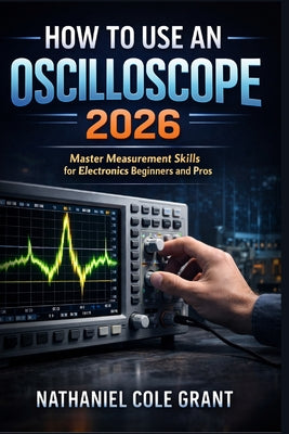 Cover Image for How to Use an Oscilloscope 2026: Master Measurement Skills for Electronics Beginners and Pros -- Nathaniel Cole Grant, Paperback