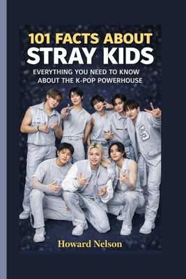 Cover Image for 101 Facts about Stray Kids: Everything You Need to Know About the K-Pop Powerhouse -- Howard Nelson, Paperback