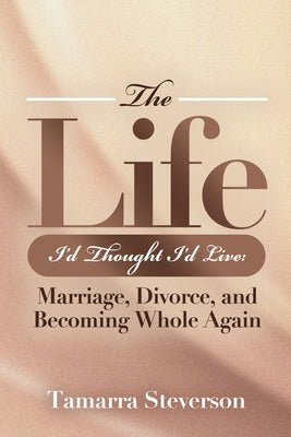 Cover Image for The Life I'd Thought I'd Live: Marriage, Divorce, and Becoming Whole Again: Marriage, Divorce, and Becoming: Marriage, Divorce, and: Marriage, Divorce -- Tamarra Steverson, Paperback