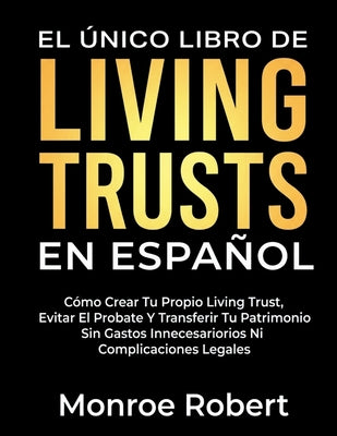 Cover Image for El Único Libro de Living Trusts En Español: Cómo Crear Tu Propio Living Trust, Evitar El Probate Y Transferir Tu Patrimonio Sin Gastos Innecesarios Ni -- Monroe Robert, Paperback