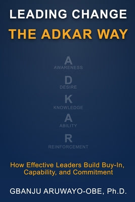 Cover Image for Leading Change the ADKAR Way: How Effective Leaders Build Buy-In, Capability, and Commitment -- Gbanju Patt Aruwayo-Obe, Paperback