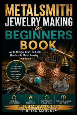 Cover Image for Metalsmith Jewelry Making for Beginners Book: How to Design, Craft, and Sell Handmade Metal Jewelry from Home -- Brian Mahoney, Paperback
