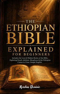 Cover Image for THE ETHIOPIAN BIBLE EXPLAINED For Beginners: Includes the Lost & Hidden Books of the Bible, Exploring Enoch, Jubilees, Meqabyan & the Ethiopian Canon -- Roseline Dominic, Paperback