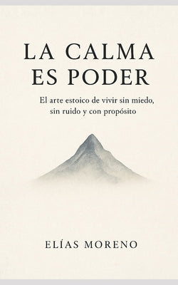 Cover Image for La calma es poder: El arte estoico de vivir sin miedo, sin ruido y con propósito -- Elías Moreno, Paperback