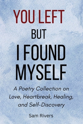 Cover Image for You Left, but I Found Myself: A Poetry Collection on Love, Heartbreak, Healing, and Self-Discovery -- Sam Rivers, Paperback