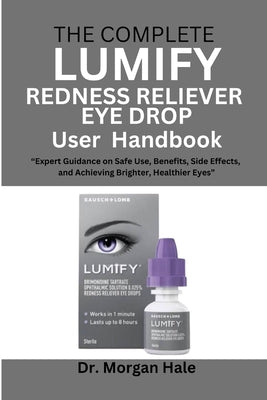 Cover Image for The Complete LUMIFY Redness Reliever Eye Drop User Handbook: "Expert Guidance on Safe Use, Benefits, Side Effects, and Achieving Brighter, Healthier E -- Morgan Hale, Paperback
