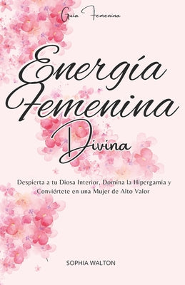 Cover Image for Energía Femenina Divina: Despierta a tu Diosa Interior, Domina la Hipergamia y Conviértete en una Mujer de Alto Valor -- Sophia Walton, Paperback
