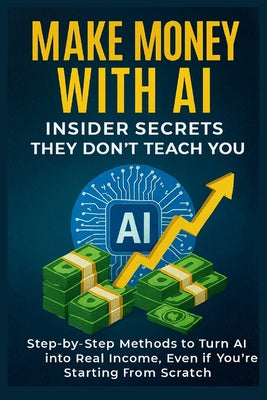 Cover Image for Make Money with AI: Insider Secrets They Don't Teach You Step-by-Step Methods to Turn AI into Real Income, Even if You're Starting from Scratch -- Sam Creed, Paperback