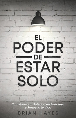 Cover Image for El Poder de Estar Solo: Transforma tu Soledad en Fortaleza y Renueva tu Vida -- Brian Hayes, Paperback