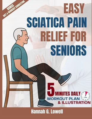 Cover Image for Easy Sciatica Pain Relief for Seniors: 5 MINUTES Gentle Exercises, Healing Habits, and Step-by-Step Strategies to Conquer Sciatic Pain Naturally -- Hannah G. Lowell, Paperback