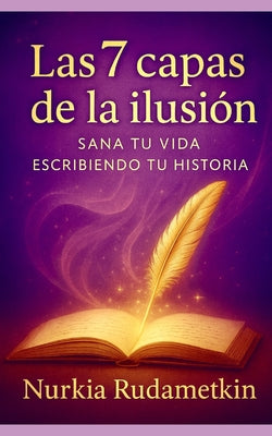 Cover Image for Las 7 capas de la Ilusión: Sana tu vida escribiendo tu historia -- Nurkia Rudametkin, Paperback