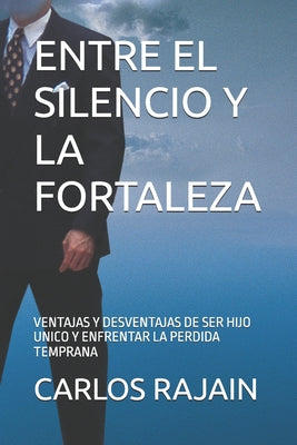 Cover Image for Entre El Silencio Y La Fortaleza: Ventajas Y Desventajas de Ser Hijo Unico Y Enfrentar La Perdida Temprana -- Carlos Rajain, Paperback
