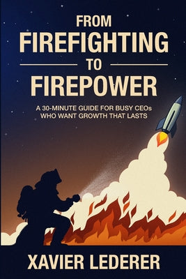 Cover Image for From Firefighting to Firepower: A 30-Minute Guide for Busy CEOs Who Want Growth That Lasts -- Xavier Lederer, Paperback