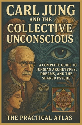 Cover Image for Carl Jung and the Collective Unconscious: A Complete Guide to Jungian Archetypes, Dreams, and the Shared Psyche -- The Practical Atlas, Paperback