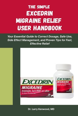 Cover Image for The Simple Excedrin Migraine Relief Handbook: Your Essential Guide to Correct Dosage, Safe Use, Side Effect Management, and Proven Tips for Fast, Effe -- Larry Kenwood, Paperback