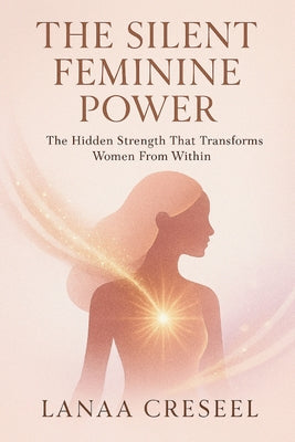 Cover Image for The Silent Feminine Power: The Hidden Strength That Transforms Women From Within -- Lanaa Creseel, Paperback