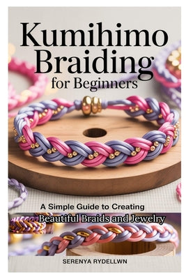 Cover Image for Kumihimo Braiding for Beginners: A Simple Guide to Creating Beautiful Braids and Jewelry: Learn the Art of Kumihimo with Step-By-Step Instructions, Pr -- Serenya Rydellwn, Paperback