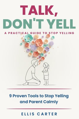 Cover Image for Talk, Don't Yell: 9 Proven Tools for Mindful Parenting, Gentle Discipline and Raising Emotionally Secure, Respectful Kids Without Yelling -- Ellis Carter, Paperback