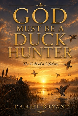 Cover Image for God Must Be a Duck Hunter: The Call of a Lifetime -- Daniel Bryant, Paperback