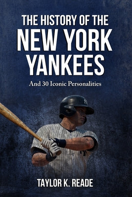 Cover Image for The History Of The New York Yankees: And 30 Iconic Personalities -- Taylor K. Reade, Paperback
