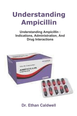 Cover Image for Understanding Ampicillin: Understanding Ampicillin: Indications, Administration, And Drug Interactions -- Ethan Caldwell, Paperback