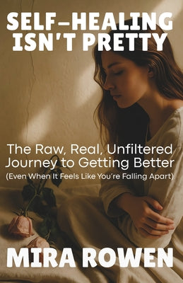 Cover Image for Self-Healing Isn't Pretty: The Raw, Real, Unfiltered Journey to Getting Better (Even When It Feels Like You're Falling Apart) -- Mira Rowen, Paperback