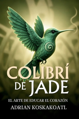 Cover Image for Colibri de Jade - El Arte de Educar el Corazón: Novela histórica esencial sobre el legado ancestral y la educación espiritual. -- Gloria Hernandez, Paperback
