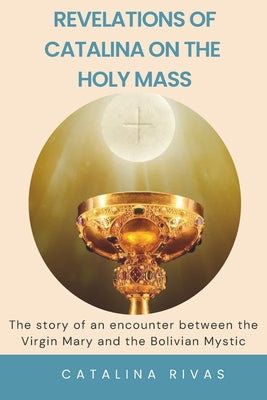 Cover Image for Revelations of Catalina on the Holy Mass: The story of an encounter between the Virgin Mary and the Bolivian Mystic -- Paulo Gomez, Paperback