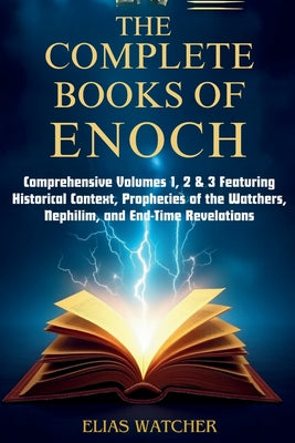 Cover Image for The Complete Books of Enoch: Comprehensive Volumes 1, 2 & 3 Featuring Historical Context, Prophecies of the Watchers, Nephilim, and End-Time Revelatio -- Elias Watcher, Paperback