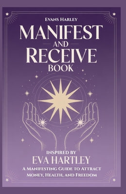 Cover Image for Manifest and Receive Book Inspired by Eva Hartley: A Manifesting Guide to Attract Money, Health, and Freedom -- Evans Harley, Paperback