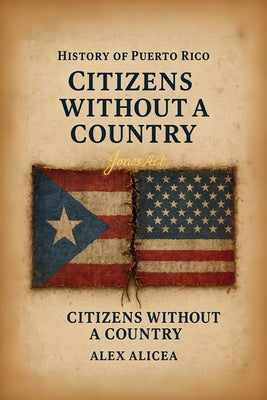 Cover Image for Citizens Without a Country Puerto Rico and the Jones Act of 1917: History Of Puerto Rico -- Alex Alicea, Paperback