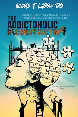 Cover Image for The Addictoholic Reconstructing: Addiction Recovery Neuroscience for people who want to make the future their b!tch: Addiction Recovery Neuroscience f -- Nicole Labor, Paperback