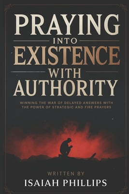 Cover Image for Praying into Existence with Authority: Winning the War of Delayed Answers with the Power of Strategic and Fire Prayers -- Isaiah Phillips, Paperback