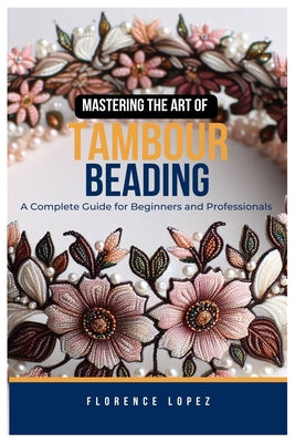 Cover Image for Mastering the Art of Tambour Beading: A Complete Guide for Beginners and Professionals -- Florence Lopez, Paperback