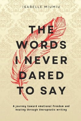 Cover Image for The words I never dared to say: A journey toward emotional freedom and healing through therapeutic writing -- Isabelle Miumiu, Paperback