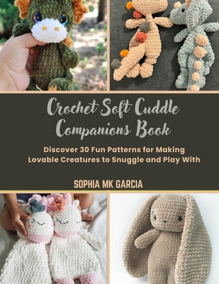 Cover Image for Crochet Soft Cuddle Companions Book: Discover 30 Fun Patterns for Making Lovable Creatures to Snuggle and Play With -- Sophia Mk Garcia, Paperback