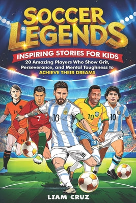 Cover Image for Soccer Legends for Kids: Inspiring Stories for Kids: 20 Amazing Players Who Show Grit, Perseverance, and Mental Toughness to Achieve Their Dreams -- Liam Cruz, Paperback