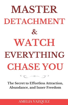 Cover Image for Master Detachment & Watch Everything Chase You: The Secret To Effortless Attraction, Abundance, and Inner Freedom -- Amelia Vazquez, Paperback