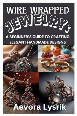 Cover Image for Wire Wrapped Jewelry: A Beginner's Guide to Crafting Elegant Handmade Designs: Step-By-Step Techniques, Creative Patterns, and Stunning DIY Projects f -- Aevora Lysrik, Paperback